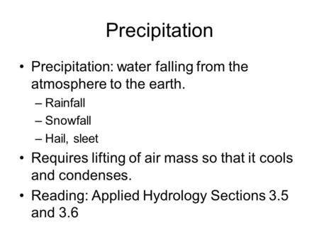 Precipitation Precipitation: water falling from the atmosphere to the earth. –Rainfall –Snowfall –Hail, sleet Requires lifting of air mass so that it cools.
