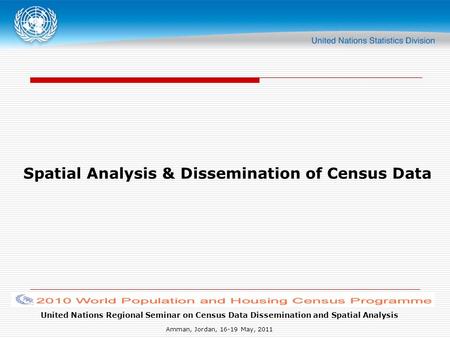 United Nations Regional Seminar on Census Data Dissemination and Spatial Analysis Amman, Jordan, 16-19 May, 2011 Spatial Analysis & Dissemination of Census.