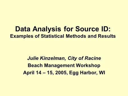Data Analysis for Source ID: Examples of Statistical Methods and Results Julie Kinzelman, City of Racine Beach Management Workshop April 14 – 15, 2005,