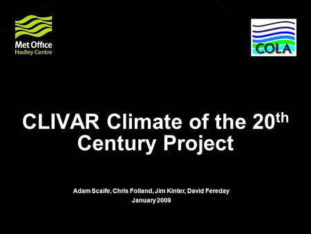 © Crown copyright Met Office CLIVAR Climate of the 20 th Century Project Adam Scaife, Chris Folland, Jim Kinter, David Fereday January 2009.