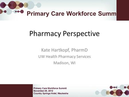 Primary Care Workforce Summit November 29, 2012 Country Springs Hotel, Waukesha Primary Care Workforce Summit Pharmacy Perspective Kate Hartkopf, PharmD.