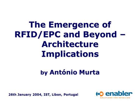 26th January 2004, IST, Libon, Portugal The Emergence of RFID/EPC and Beyond – Architecture Implications by António Murta.