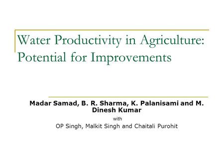 Water Productivity in Agriculture: Potential for Improvements Madar Samad, B. R. Sharma, K. Palanisami and M. Dinesh Kumar with OP Singh, Malkit Singh.