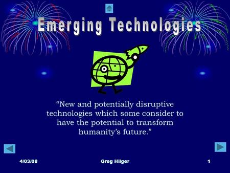 4/03/08Greg Hilger1 “New and potentially disruptive technologies which some consider to have the potential to transform humanity’s future.”
