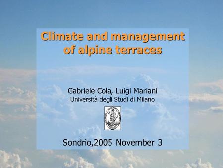 Climate and management of alpine terraces Gabriele Cola, Luigi Mariani Università degli Studi di Milano Sondrio,2005 November 3.