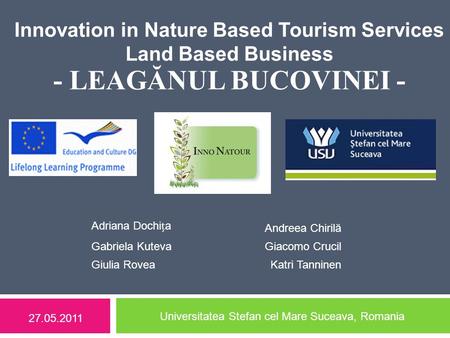 Innovation in Nature Based Tourism Services Land Based Business - LEAGĂNUL BUCOVINEI - 27.05.2011 Universitatea Stefan cel Mare Suceava, Romania Adriana.