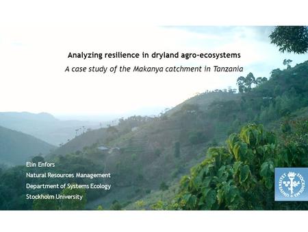 Analyzing resilience in dryland agro-ecosystems A case study of the Makanya catchment in Tanzania Elin Enfors Natural Resources Management Department of.