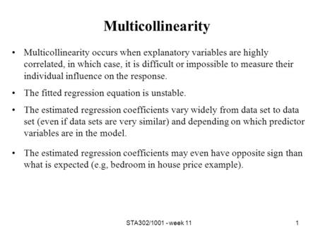 STA302/1001 - week 111 Multicollinearity Multicollinearity occurs when explanatory variables are highly correlated, in which case, it is difficult or impossible.
