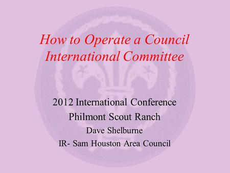 How to Operate a Council International Committee 2012 International Conference Philmont Scout Ranch Dave Shelburne IR- Sam Houston Area Council.
