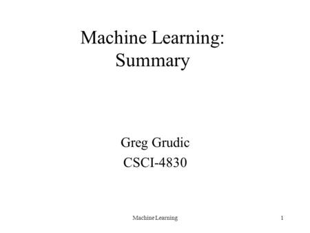 Machine Learning1 Machine Learning: Summary Greg Grudic CSCI-4830.