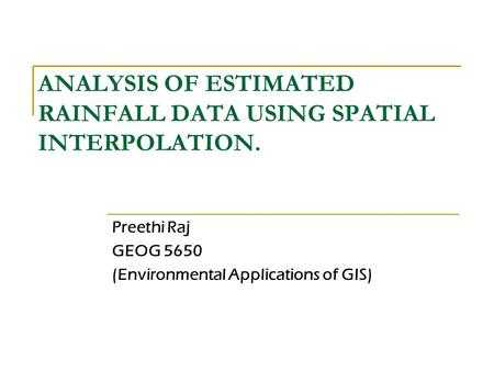 ANALYSIS OF ESTIMATED RAINFALL DATA USING SPATIAL INTERPOLATION. Preethi Raj GEOG 5650 (Environmental Applications of GIS)