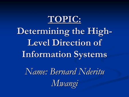 TOPIC: Determining the High- Level Direction of Information Systems Name: Bernard Nderitu Mwangi.