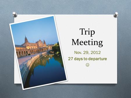 Trip Meeting Nov. 29, 2012 27 days to departure. Itinerary O Dec 27 th – Land in Madrid, city tour, Prado visit O Dec 28 th – Madrid Sightseeing, Toledo.