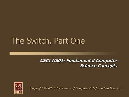 CSCI N301: Fundamental Computer Science Concepts Copyright ©2006  Department of Computer & Information Science The Switch, Part One.