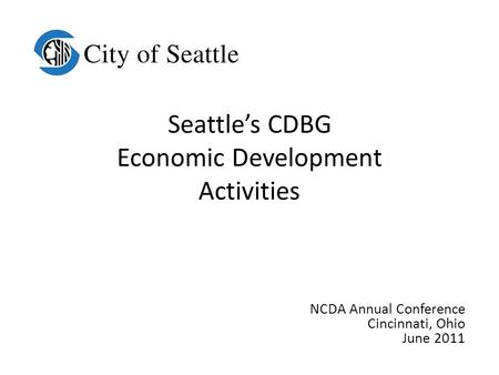 Seattle’s CDBG Economic Development Activities NCDA Annual Conference Cincinnati, Ohio June 2011.