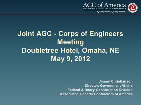 Joint AGC - Corps of Engineers Meeting Doubletree Hotel, Omaha, NE May 9, 2012 Jimmy Christianson Director, Government Affairs Federal & Heavy Construction.