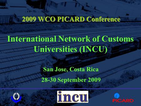 International Network of Customs Universities (INCU) San Jose, Costa Rica 28-30 September 2009 2009 WCO PICARD Conference.