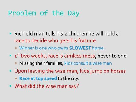 Problem of the Day  Rich old man tells his 2 children he will hold a race to decide who gets his fortune. SLOWEST  Winner is one who owns SLOWEST horse.