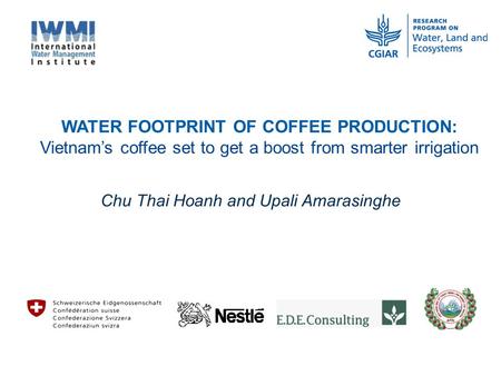 WATER FOOTPRINT OF COFFEE PRODUCTION: Vietnam’s coffee set to get a boost from smarter irrigation Chu Thai Hoanh and Upali Amarasinghe.