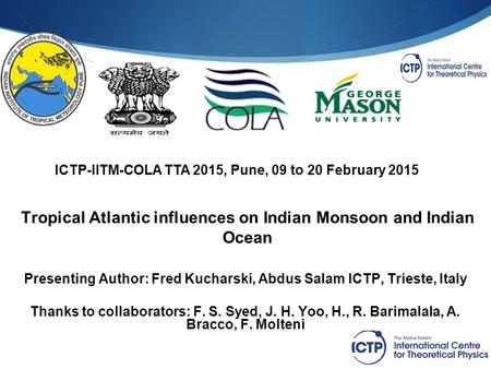 ICTP-IITM-COLA TTA 2015, Pune, 09 to 20 February 2015 Tropical Atlantic influences on Indian Monsoon and Indian Ocean Presenting Author: Fred Kucharski,