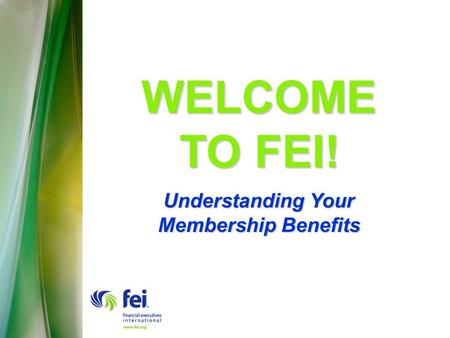 WELCOME TO FEI! Understanding Your Membership Benefits.