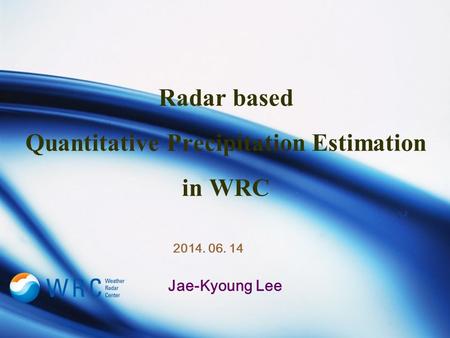 Radar based Quantitative Precipitation Estimation in WRC Jae-Kyoung Lee 2014. 06. 14.