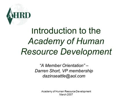 Academy of Human Resource Development March 2007 Introduction to the Academy of Human Resource Development “A Member Orientation” – Darren Short, VP membership.