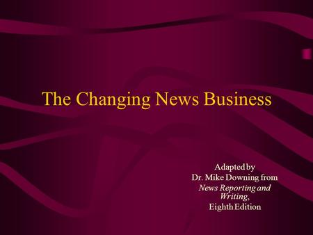 The Changing News Business Adapted by Dr. Mike Downing from News Reporting and Writing, Eighth Edition.