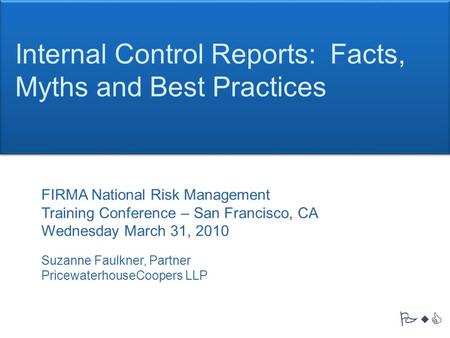 PwC Internal Control Reports: Facts, Myths and Best Practices FIRMA National Risk Management Training Conference – San Francisco, CA Wednesday March 31,