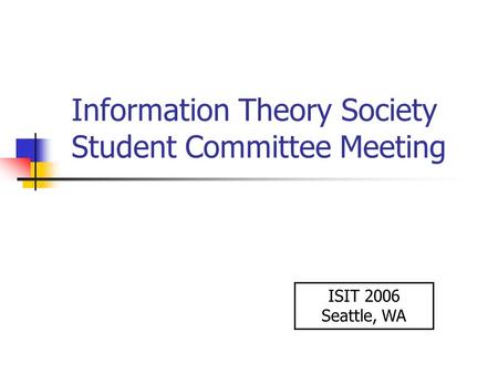 Information Theory Society Student Committee Meeting ISIT 2006 Seattle, WA.