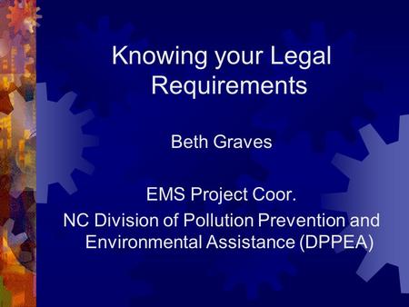 Knowing your Legal Requirements Beth Graves EMS Project Coor. NC Division of Pollution Prevention and Environmental Assistance (DPPEA)