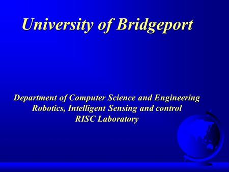 University of Bridgeport Department of Computer Science and Engineering Robotics, Intelligent Sensing and control RISC Laboratory.