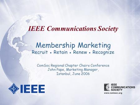 IEEE Communications Society Membership Marketing Recruit ● Retain ● Renew ● Recognize ComSoc Regional Chapter Chairs Conference John Pape, Marketing Manager,