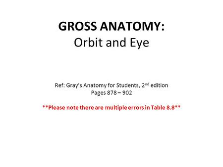 GROSS ANATOMY: Orbit and Eye Ref: Gray’s Anatomy for Students, 2 nd edition Pages 878 – 902 **Please note there are multiple errors in Table 8.8**