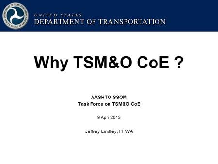 Why TSM&O CoE ? AASHTO SSOM Task Force on TSM&O CoE 9 April 2013 Jeffrey Lindley, FHWA.