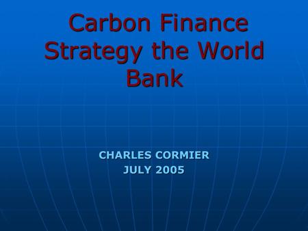 Carbon Finance Strategy the World Bank Carbon Finance Strategy the World Bank CHARLES CORMIER JULY 2005.
