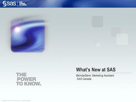 Copyright © 2008, SAS Institute Inc. All rights reserved. What’s New at SAS Belinda Bank, Marketing Assistant SAS Canada.