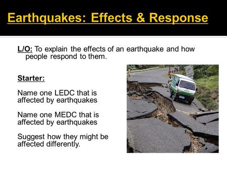 L/O: To explain the effects of an earthquake and how people respond to them. Starter: Name one LEDC that is affected by earthquakes Name one MEDC that.