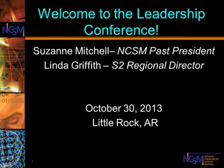 1 Welcome to the Leadership Conference! Suzanne Mitchell– NCSM Past President Linda Griffith – S2 Regional Director October 30, 2013 Little Rock, AR.