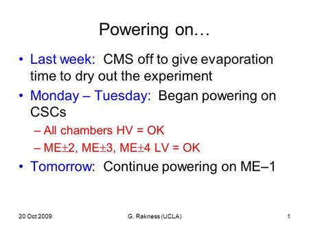 20 Oct 2009G. Rakness (UCLA)1 Powering on… Last week: CMS off to give evaporation time to dry out the experiment Monday – Tuesday: Began powering on CSCs.