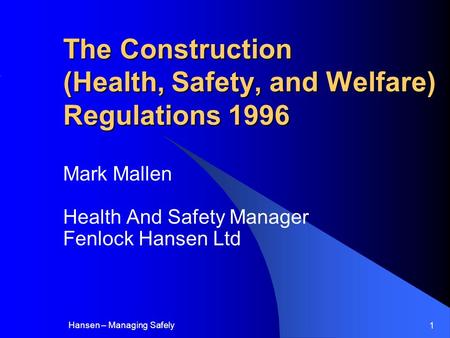 Hansen – Managing Safely 1 The Construction (Health, Safety, and Welfare) Regulations 1996 Mark Mallen Health And Safety Manager Fenlock Hansen Ltd.