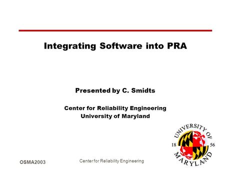 OSMA2003 Center for Reliability Engineering 1 Integrating Software into PRA Presented by C. Smidts Center for Reliability Engineering University of Maryland.