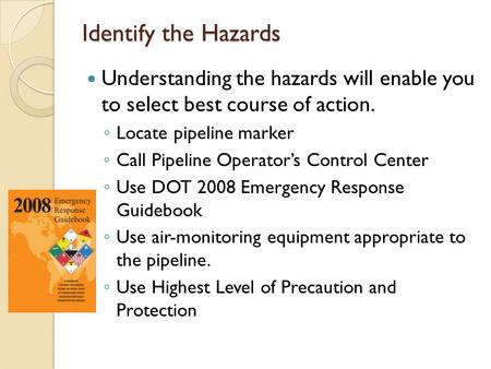Identify the Hazards Understanding the hazards will enable you to select best course of action. ◦ Locate pipeline marker ◦ Call Pipeline Operator’s Control.