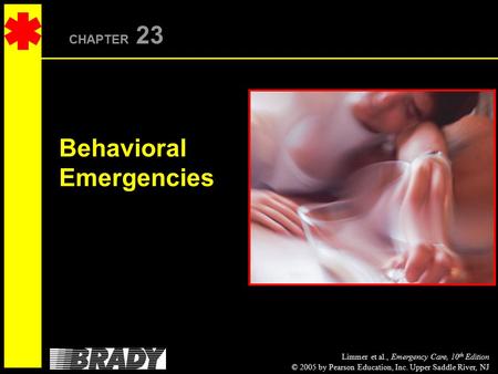 Limmer et al., Emergency Care, 10 th Edition © 2005 by Pearson Education, Inc. Upper Saddle River, NJ CHAPTER 23 Behavioral Emergencies.