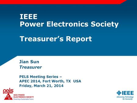 IEEE Power Electronics Society Treasurer’s Report Jian Sun Treasurer PELS Meeting Series – APEC 2014, Fort Worth, TX USA Friday, March 21, 2014.