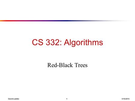 David Luebke 1 9/18/2015 CS 332: Algorithms Red-Black Trees.