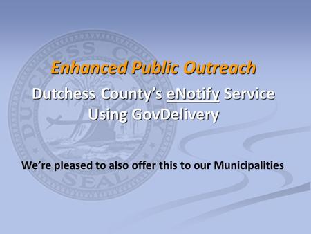 We’re pleased to also offer this to our Municipalities Enhanced Public Outreach Dutchess County’s eNotify Service Using GovDelivery.
