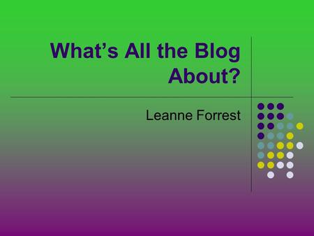 What’s All the Blog About? Leanne Forrest. Modes of Communication Digital Immigrants……….US Digital Natives……..STUDENTS Text messaging Blogging MSN Letters.