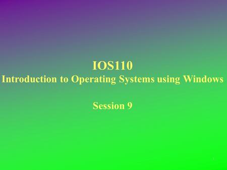 IOS110 Introduction to Operating Systems using Windows Session 9 1.