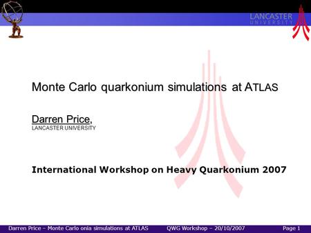 Darren Price – Monte Carlo onia simulations at ATLAS QWG Workshop – 20/10/2007Page 1 Monte Carlo quarkonium simulations at A TLAS Darren Price, LANCASTER.